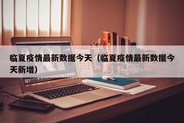 临夏疫情最新数据今天（临夏疫情最新数据今天新增）