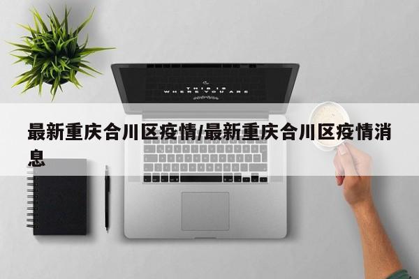 最新重庆合川区疫情/最新重庆合川区疫情消息