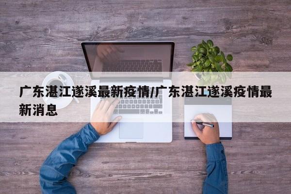 广东湛江遂溪最新疫情/广东湛江遂溪疫情最新消息