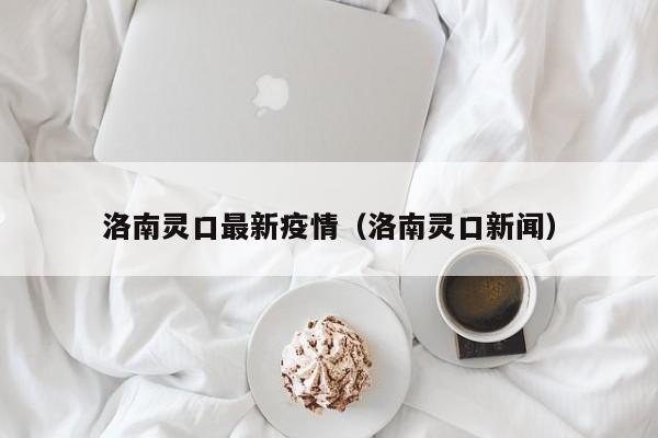 洛南灵口最新疫情（洛南灵口新闻）