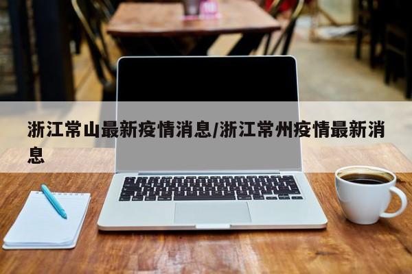 浙江常山最新疫情消息/浙江常州疫情最新消息
