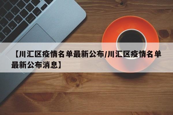 【川汇区疫情名单最新公布/川汇区疫情名单最新公布消息】