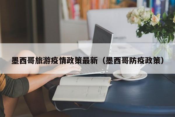 墨西哥旅游疫情政策最新（墨西哥防疫政策）