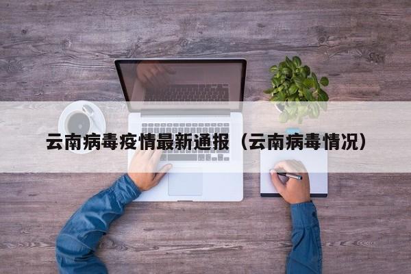 云南病毒疫情最新通报（云南病毒情况）