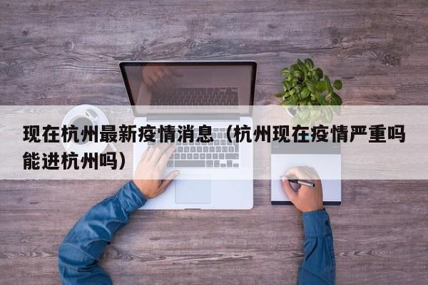 现在杭州最新疫情消息（杭州现在疫情严重吗能进杭州吗）