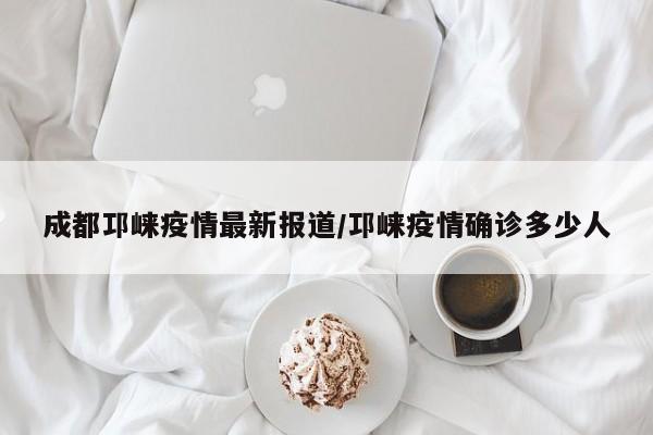 成都邛崃疫情最新报道/邛崃疫情确诊多少人