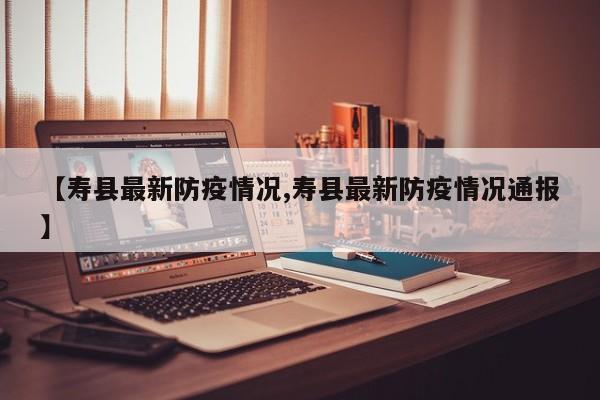 【寿县最新防疫情况,寿县最新防疫情况通报】