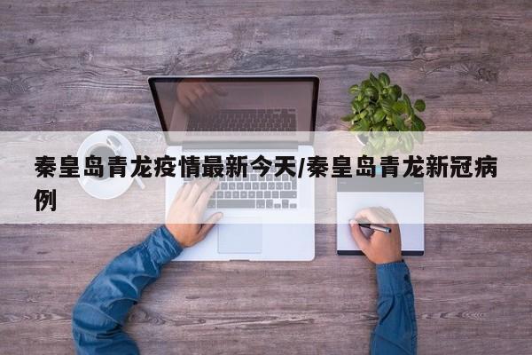 秦皇岛青龙疫情最新今天/秦皇岛青龙新冠病例