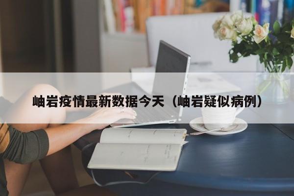岫岩疫情最新数据今天（岫岩疑似病例）