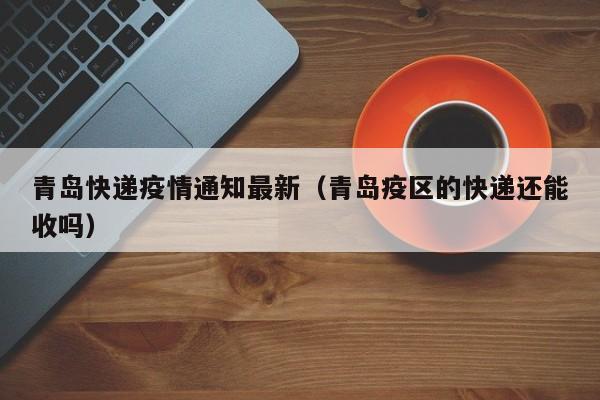 青岛快递疫情通知最新（青岛疫区的快递还能收吗）