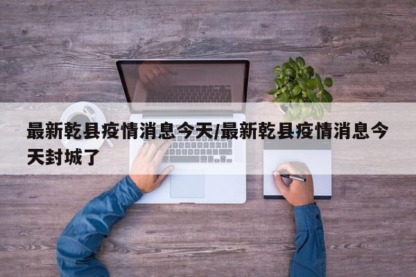 最新乾县疫情消息今天/最新乾县疫情消息今天封城了