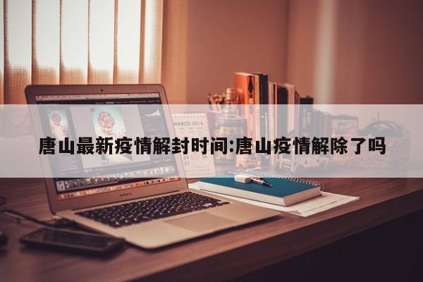 唐山最新疫情解封时间:唐山疫情解除了吗