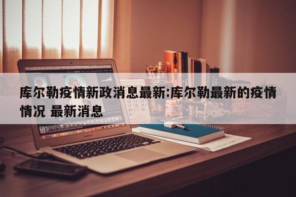 库尔勒疫情新政消息最新:库尔勒最新的疫情情况 最新消息