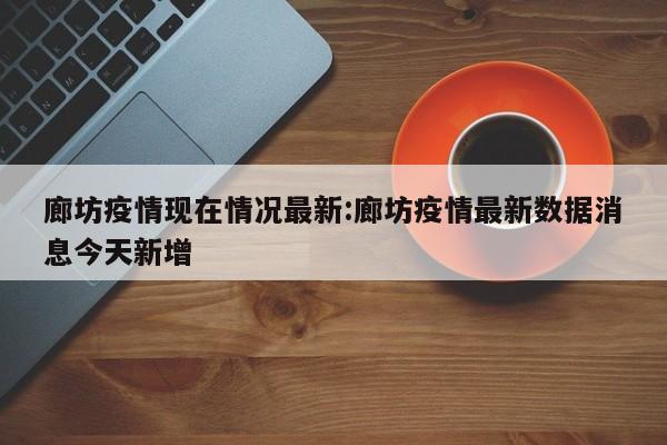廊坊疫情现在情况最新:廊坊疫情最新数据消息今天新增