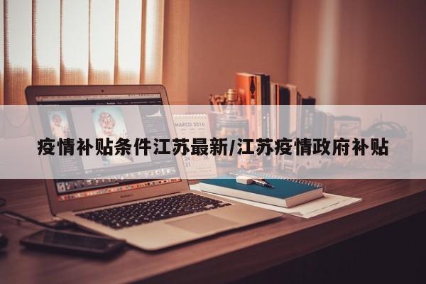 疫情补贴条件江苏最新/江苏疫情政府补贴