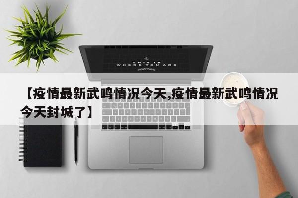 【疫情最新武鸣情况今天,疫情最新武鸣情况今天封城了】