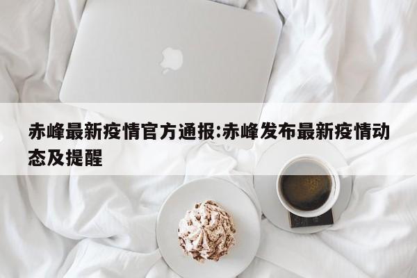 赤峰最新疫情官方通报:赤峰发布最新疫情动态及提醒