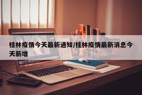 桂林疫情今天最新通知/桂林疫情最新消息今天新增