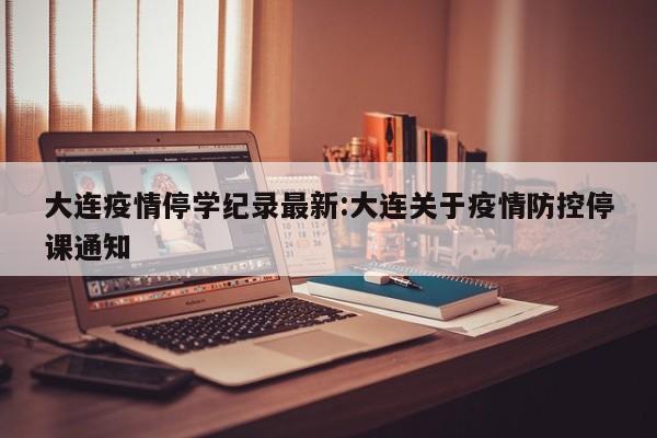 大连疫情停学纪录最新:大连关于疫情防控停课通知