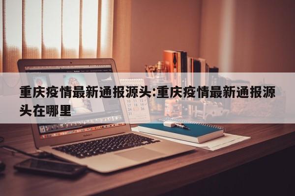 重庆疫情最新通报源头:重庆疫情最新通报源头在哪里