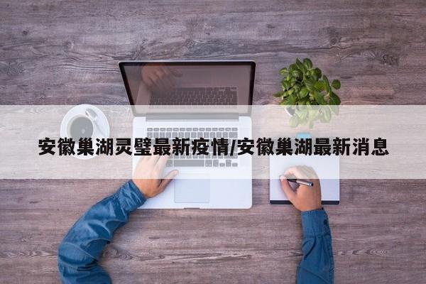 安徽巢湖灵璧最新疫情/安徽巢湖最新消息