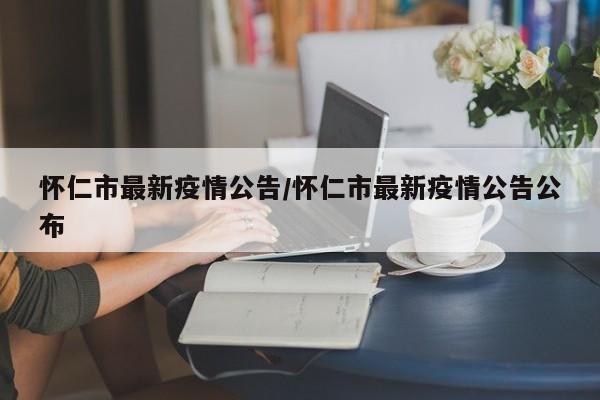 怀仁市最新疫情公告/怀仁市最新疫情公告公布