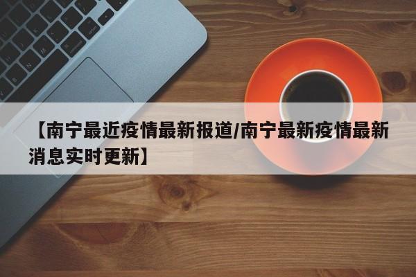 【南宁最近疫情最新报道/南宁最新疫情最新消息实时更新】