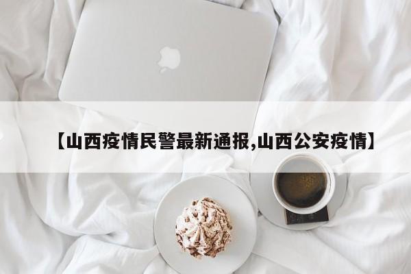 【山西疫情民警最新通报,山西公安疫情】