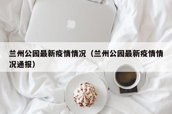 兰州公园最新疫情情况（兰州公园最新疫情情况通报）