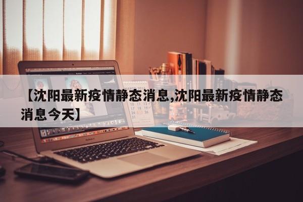 【沈阳最新疫情静态消息,沈阳最新疫情静态消息今天】