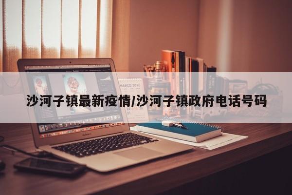 沙河子镇最新疫情/沙河子镇政府电话号码
