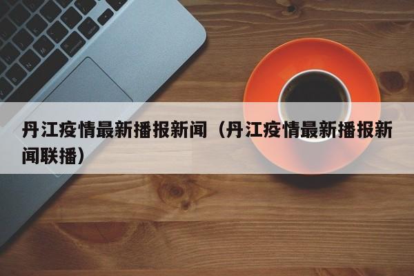丹江疫情最新播报新闻（丹江疫情最新播报新闻联播）