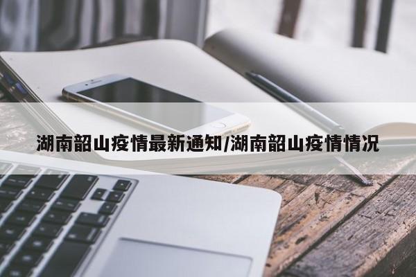湖南韶山疫情最新通知/湖南韶山疫情情况