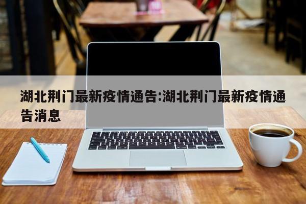湖北荆门最新疫情通告:湖北荆门最新疫情通告消息