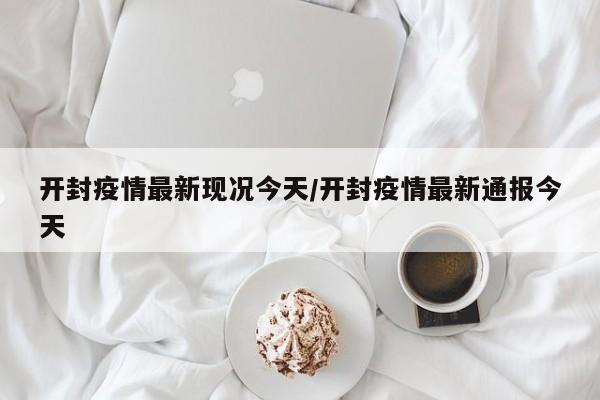 开封疫情最新现况今天/开封疫情最新通报今天