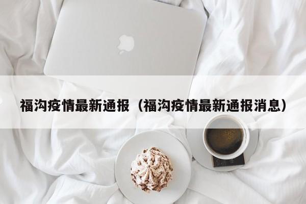 福沟疫情最新通报（福沟疫情最新通报消息）