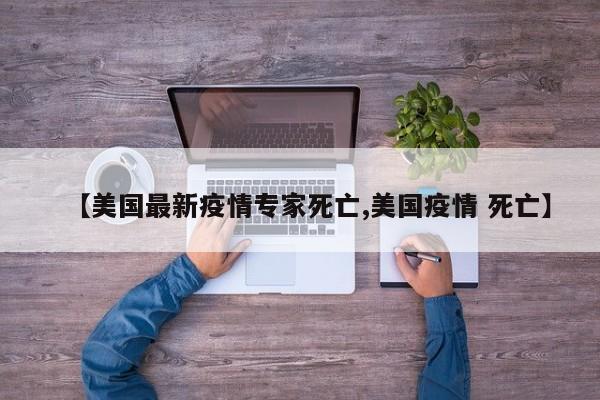 【美国最新疫情专家死亡,美国疫情 死亡】