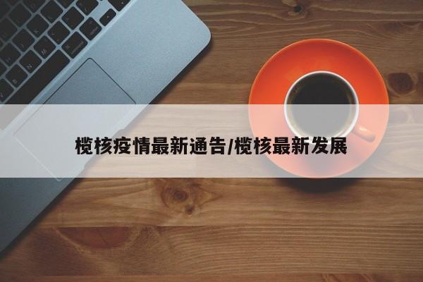 榄核疫情最新通告/榄核最新发展