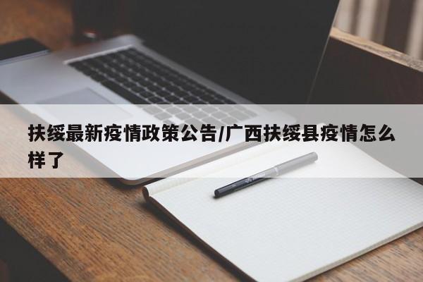 扶绥最新疫情政策公告/广西扶绥县疫情怎么样了