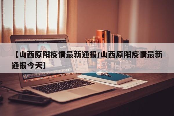 【山西原阳疫情最新通报/山西原阳疫情最新通报今天】