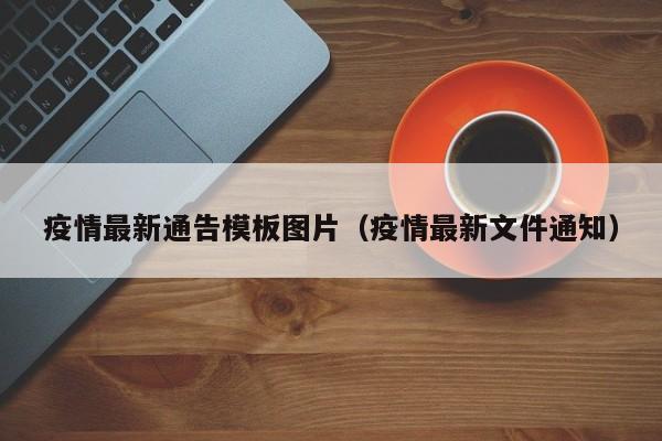 疫情最新通告模板图片（疫情最新文件通知）