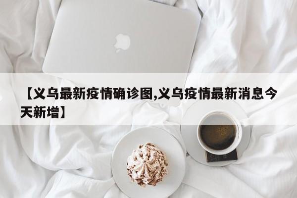 【义乌最新疫情确诊图,义乌疫情最新消息今天新增】