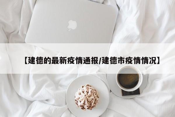 【建德的最新疫情通报/建德市疫情情况】