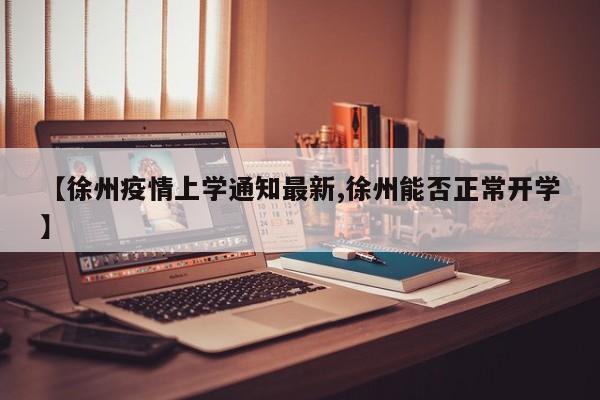 【徐州疫情上学通知最新,徐州能否正常开学】