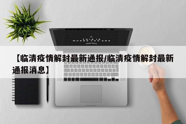 【临清疫情解封最新通报/临清疫情解封最新通报消息】