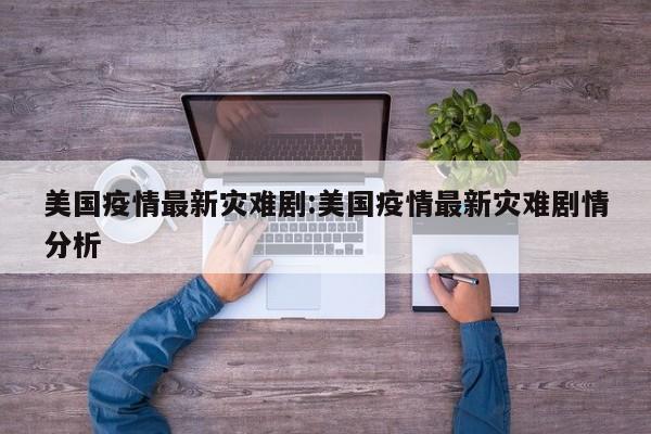美国疫情最新灾难剧:美国疫情最新灾难剧情分析