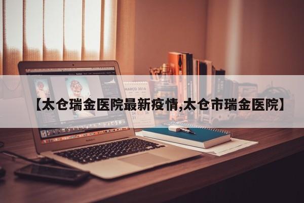 【太仓瑞金医院最新疫情,太仓市瑞金医院】