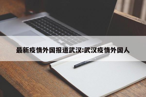 最新疫情外国报道武汉:武汉疫情外国人