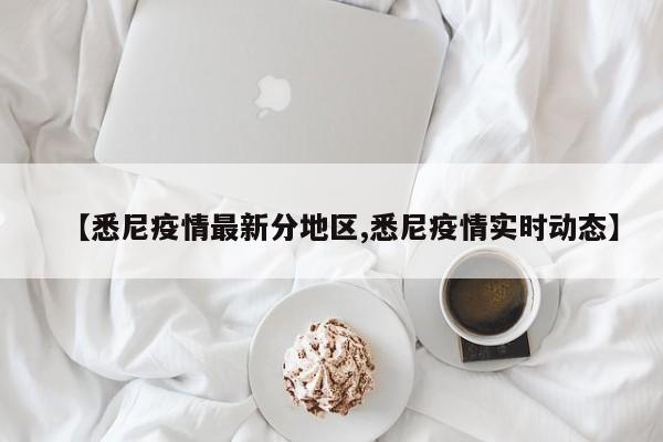 【悉尼疫情最新分地区,悉尼疫情实时动态】