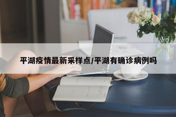平湖疫情最新采样点/平湖有确诊病例吗